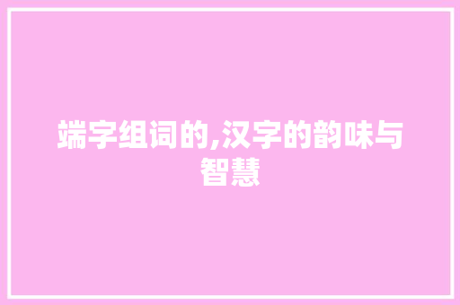 端字组词的,汉字的韵味与智慧