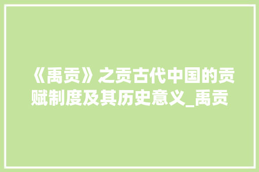 《禹贡》之贡古代中国的贡赋制度及其历史意义_禹贡的贡字是什么意思