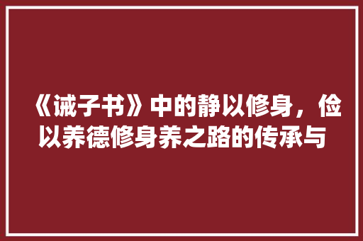 《诫子书》中的静以修身，俭以养德修身养之路的传承与启示_诫子书中的字什么意思