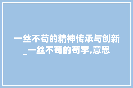 一丝不苟的精神传承与创新_一丝不苟的苟字,意思