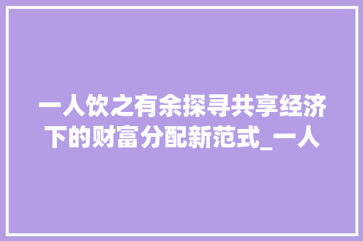 一人饮之有余探寻共享经济下的财富分配新范式_一人饮之有余的字的意思  第1张