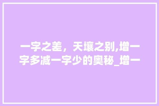 一字之差,天壤之别,增一字多减一字少的奥秘_增一字多减一字少的意思