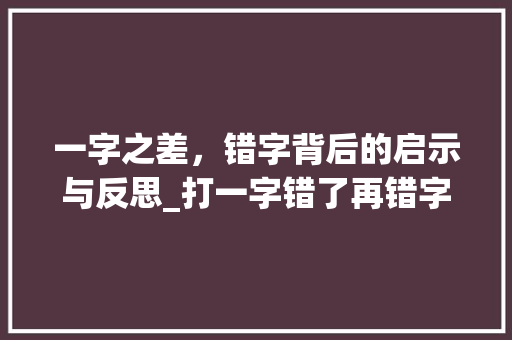 一字之差，错字背后的启示与反思_打一字错了再错字的意思