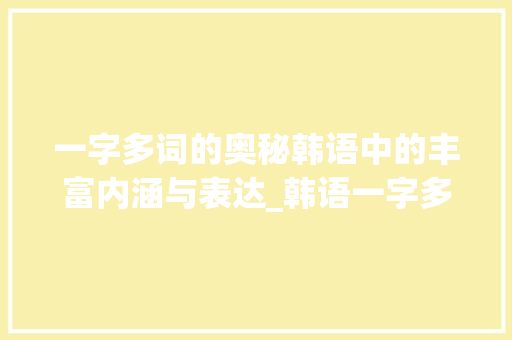 一字多词的奥秘韩语中的丰富内涵与表达_韩语一字多词的意思是