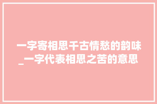 一字寄相思千古情愁的韵味_一字代表相思之苦的意思