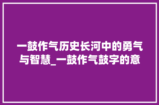 一鼓作气历史长河中的勇气与智慧_一鼓作气鼓字的意思