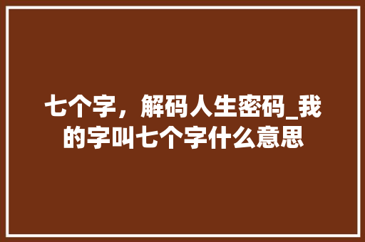 七个字，解码人生密码_我的字叫七个字什么意思
