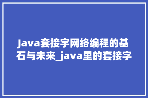 Java套接字网络编程的基石与未来_java里的套接字是什么意思  第1张