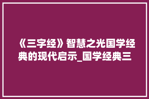 《三字经》智慧之光国学经典的现代启示_国学经典三字经的意思
