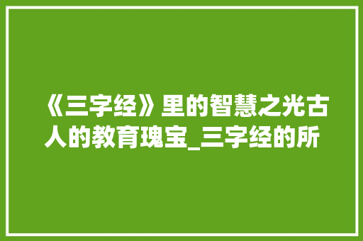 《三字经》里的智慧之光古人的教育瑰宝_三字经的所有的意思