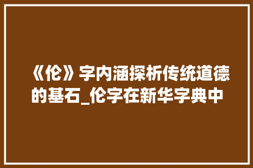《伦》字内涵探析传统道德的基石_伦字在新华字典中的意思