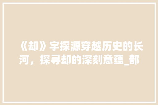 《却》字探源穿越历史的长河，探寻却的深刻意蕴_部首是却的字有什么意思  第1张
