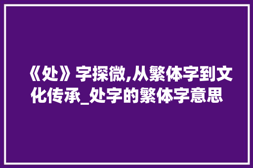 《处》字探微,从繁体字到文化传承_处字的繁体字意思怎么写