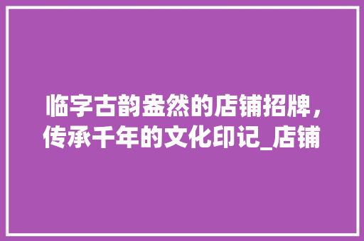 临字古韵盎然的店铺招牌，传承千年的文化印记_店铺上的临字是什么意思