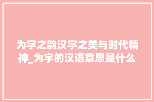 为字之韵汉字之美与时代精神_为字的汉语意思是什么