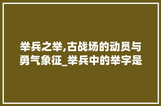 举兵之举,古战场的动员与勇气象征_举兵中的举字是什么意思