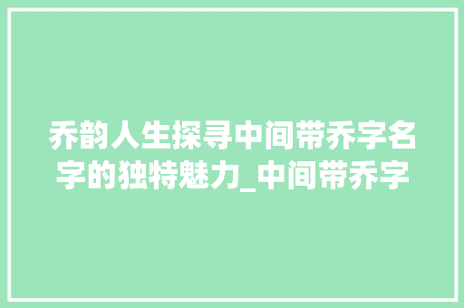乔韵人生探寻中间带乔字名字的独特魅力_中间带乔字有意思的名字