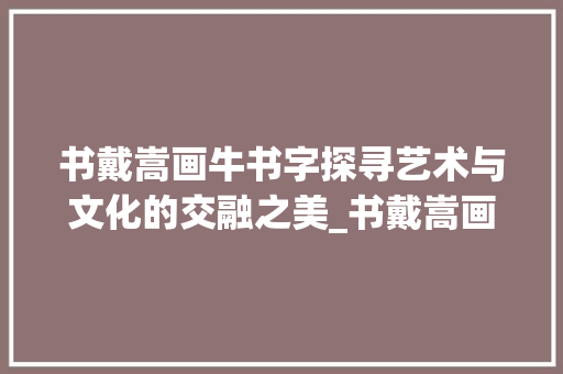 书戴嵩画牛书字探寻艺术与文化的交融之美_书戴嵩画牛书字的意思  第1张