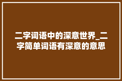 二字词语中的深意世界_二字简单词语有深意的意思  第1张