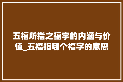 五福所指之福字的内涵与价值_五福指哪个福字的意思