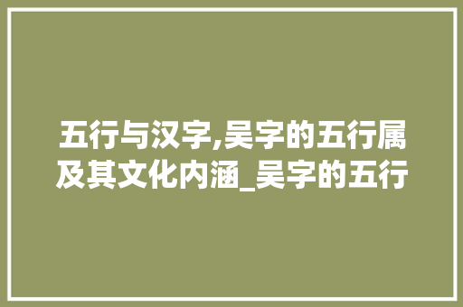 五行与汉字,吴字的五行属及其文化内涵_吴字的五行属啥的意思