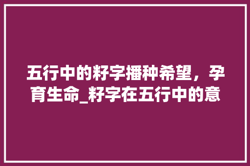 五行中的籽字播种希望,孕育生命_籽字在五行中的意思