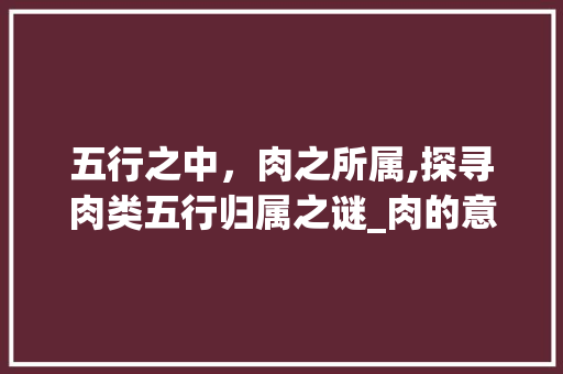五行之中,肉之所属,探寻肉类五行归属之谜_肉的意思五行属于什么字