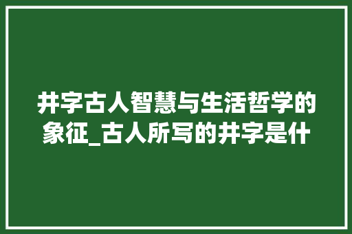 井字古人智慧与生活哲学的象征_古人所写的井字是什么意思