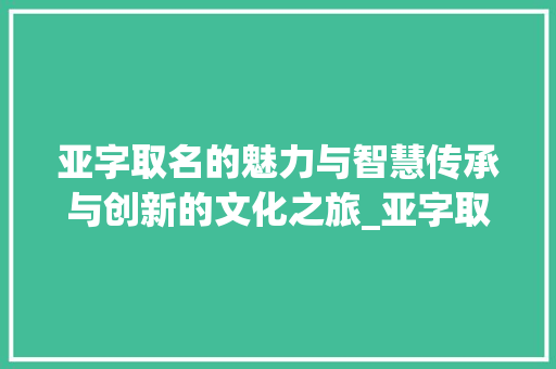 亚字取名的魅力与智慧传承与创新的文化之旅_亚字取名的意思好不好呀