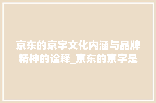 京东的京字文化内涵与品牌精神的诠释_京东的京字是什么意思