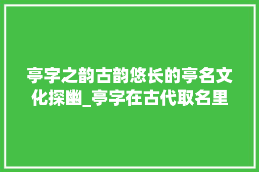 亭字之韵古韵悠长的亭名文化探幽_亭字在古代取名里的意思