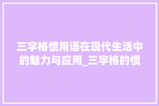 三字格惯用语在现代生活中的魅力与应用_三字格的惯用语的意思