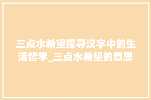 三点水希望探寻汉字中的生活哲学_三点水希望的意思的字