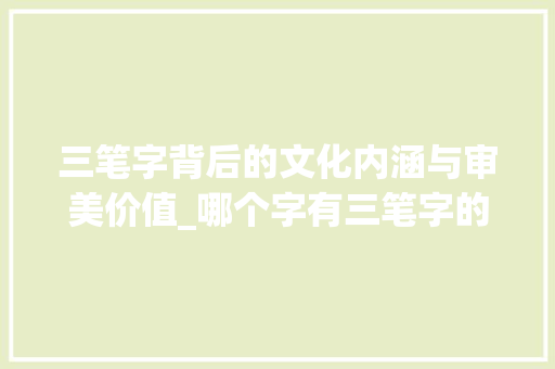 三笔字背后的文化内涵与审美价值_哪个字有三笔字的意思呢