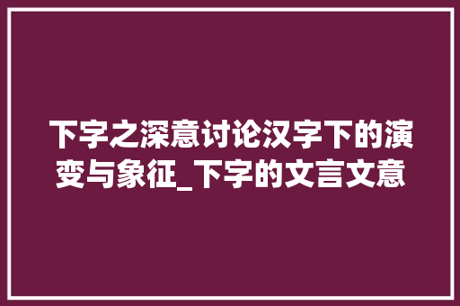 下字之深意讨论汉字下的演变与象征_下字的文言文意思是什么