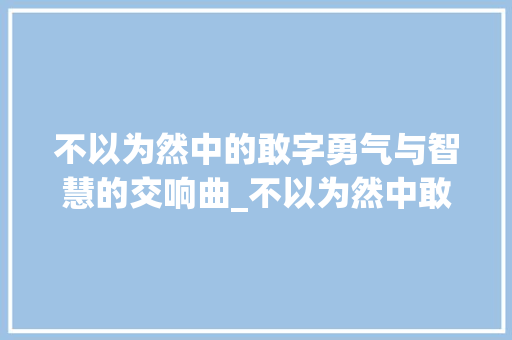 不以为然中的敢字勇气与智慧的交响曲_不以为然中敢字的意思  第1张