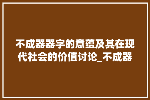 不成器器字的意蕴及其在现代社会的价值讨论_不成器中的器字的意思是 第1张 不成器器字的意蕴及其在现代社会的价值讨论_不成器中的器字的意思是 第1张