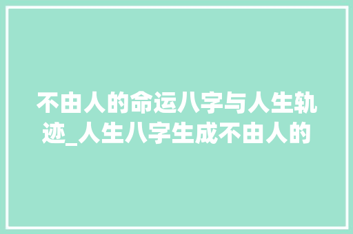 不由人的命运八字与人生轨迹_人生八字生成不由人的意思