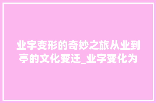 业字变形的奇妙之旅从业到亭的文化变迁_业字变化为亭子的意思是