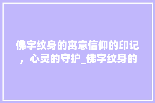 佛字纹身的寓意信仰的印记，心灵的守护_佛字纹身的意思是啥啊女