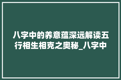 八字中的养意蕴深远解读五行相生相克之奥秘_八字中的养是啥意思