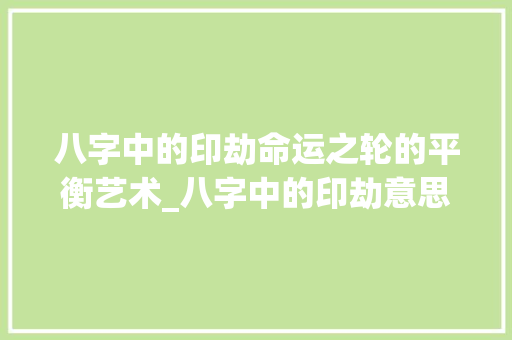 八字中的印劫命运之轮的平衡艺术_八字中的印劫意思解释 第1张 八字中的印劫命运之轮的平衡艺术_八字中的印劫意思解释 第1张