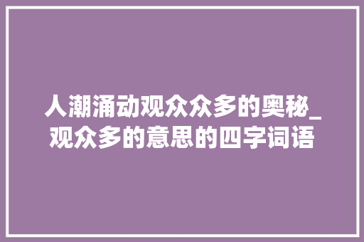 人潮涌动观众众多的奥秘_观众多的意思的四字词语