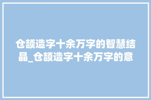 仓颉造字十余万字的智慧结晶_仓颉造字十余万字的意思
