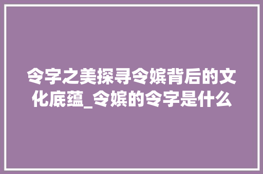 令字之美探寻令嫔背后的文化底蕴_令嫔的令字是什么意思