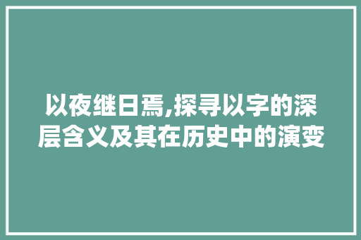 以夜继日焉,探寻以字的深层含义及其在历史中的演变_以夜继日焉的以字是什么意思