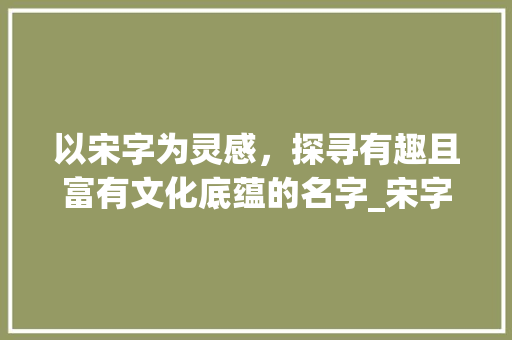 以宋字为灵感,探寻有趣且富有文化底蕴的名字_宋字怎么取有意思的名字 第1张 以宋字为灵感,探寻有趣且富有文化底蕴的名字_宋字怎么取有意思的名字 第1张