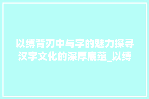 以缚背刃中与字的魅力探寻汉字文化的深厚底蕴_以缚背刃中与字的意思  第1张