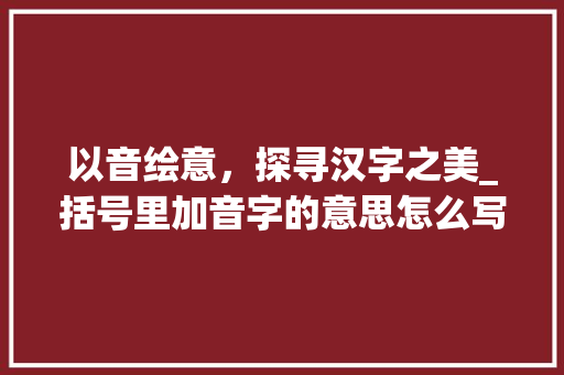 以音绘意，探寻汉字之美_括号里加音字的意思怎么写