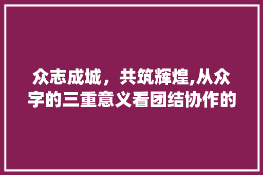 众志成城,共筑辉煌,从众字的三重意义看团结协作的力量_众字的三个人意思 第1张 众志成城,共筑辉煌,从众字的三重意义看团结协作的力量_众字的三个人意思 第1张